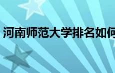 河南师范大学排名如何（河南师范大学排名）