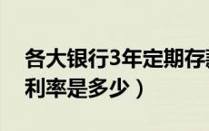 各大银行3年定期存款利率（银行3年期存款利率是多少）