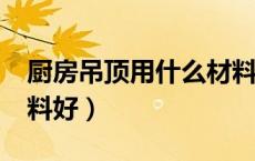 厨房吊顶用什么材料好?（厨房吊顶用什么材料好）