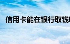 信用卡能在银行取钱吗（信用卡能存钱么）