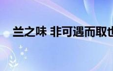 兰之味 非可遇而取也阅读翻译（兰之味）