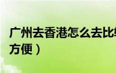 广州去香港怎么去比较快（广州去香港怎么去方便）