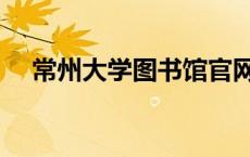 常州大学图书馆官网（常州大学图书馆）