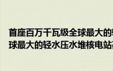 首座百万千瓦级全球最大的轻水压水堆核电基地是哪里（全球最大的轻水压水堆核电站基地是）