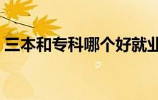 三本和专科哪个好就业（三本和专科哪个好）