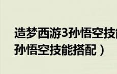 造梦西游3孙悟空技能搭配单人（造梦西游3孙悟空技能搭配）