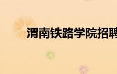 渭南铁路学院招聘（渭南铁路学院）