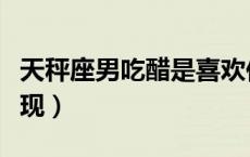 天秤座男吃醋是喜欢你吗（天秤座男生吃醋表现）