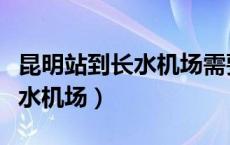 昆明站到长水机场需要多久地铁（昆明站到长水机场）