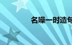 名噪一时造句（名噪一时）