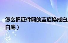 怎么把证件照的蓝底换成白底呢（怎么把证件照的蓝底换成白底）