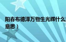 阳春布德泽万物生光辉什么意思（阳春布德泽万物生光辉的意思）