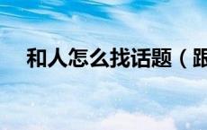 和人怎么找话题（跟人聊天怎么找话题）