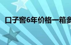 口子窖6年价格一箱多少（口子窖6年价格）