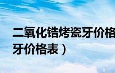 二氧化锆烤瓷牙价格表2020（二氧化锆烤瓷牙价格表）