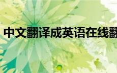 中文翻译成英语在线翻译（中文翻译成英语）