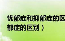 忧郁症和抑郁症的区别在哪儿?（忧郁症和抑郁症的区别）