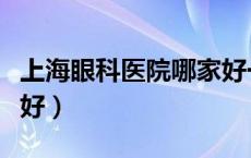 上海眼科医院哪家好一点（上海眼科医院哪家好）