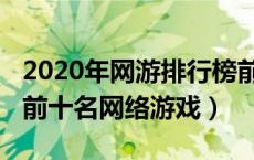 2020年网游排行榜前十名（2019网游排行榜前十名网络游戏）