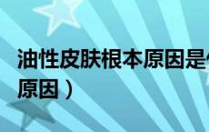 油性皮肤根本原因是什么导致的（油性皮肤的原因）