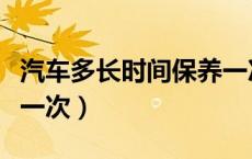 汽车多长时间保养一次啊（汽车多长时间保养一次）