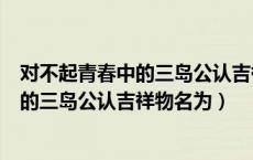 对不起青春中的三岛公认吉祥物名为三岛小（对不起青春中的三岛公认吉祥物名为）