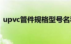 upvc管件规格型号名称（upvc管件规格表）