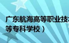 广东航海高等职业技术学院官网（广东航海高等专科学校）