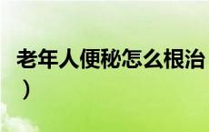 老年人便秘怎么根治（老年人便秘的治疗方法）