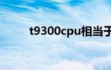 t9300cpu相当于i3几代（t9300）