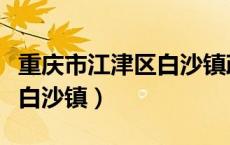 重庆市江津区白沙镇政府电话（重庆市江津区白沙镇）