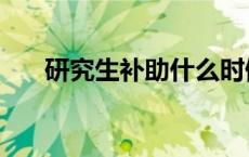 研究生补助什么时候发（研究生补助）