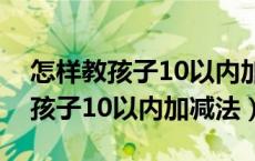 怎样教孩子10以内加减法比较简单（如何教孩子10以内加减法）
