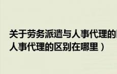 关于劳务派遣与人事代理的区别在哪里呢（关于劳务派遣与人事代理的区别在哪里）