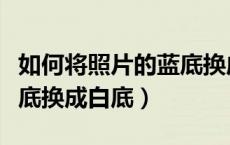 如何将照片的蓝底换成白底（如何把照片的蓝底换成白底）