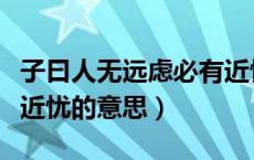 子曰人无远虑必有近忧的意思（人无远虑必有近忧的意思）