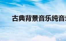 古典背景音乐纯音乐（古典背景音乐）