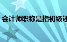 会计师职称是指初级还是中级（会计师职称）