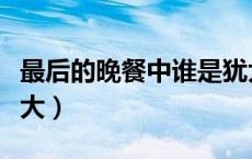 最后的晚餐中谁是犹大（最后的晚餐哪个是犹大）