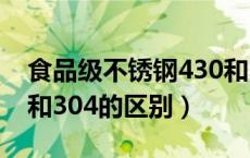 食品级不锈钢430和304哪个好（不锈钢430和304的区别）