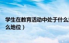 学生在教育活动中处于什么地位（学生在教育过程中处于什么地位）