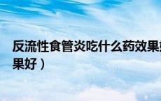 反流性食管炎吃什么药效果好快（反流性食管炎吃什么药效果好）