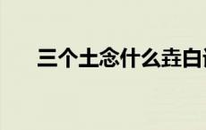 三个土念什么垚白话（三个土念什么）