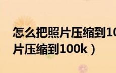 怎么把照片压缩到100k以下手机（怎么把照片压缩到100k）