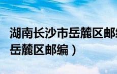 湖南长沙市岳麓区邮编号是多少（湖南长沙市岳麓区邮编）