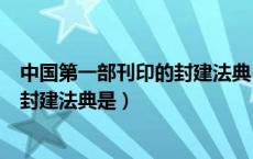 中国第一部刊印的封建法典（我国历史上第一部刊版印行的封建法典是）