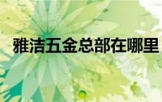 雅洁五金总部在哪里（广东雅洁五金官网）