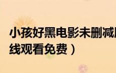 小孩好黑电影未删减版在线观看（小孩好黑在线观看免费）