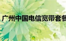广州中国电信宽带套餐（中国电信宽带套餐）