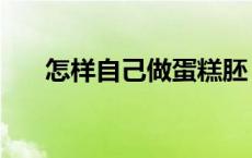 怎样自己做蛋糕胚（怎样自己做蛋糕）